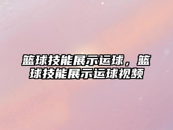 籃球技能展示運球，籃球技能展示運球視頻