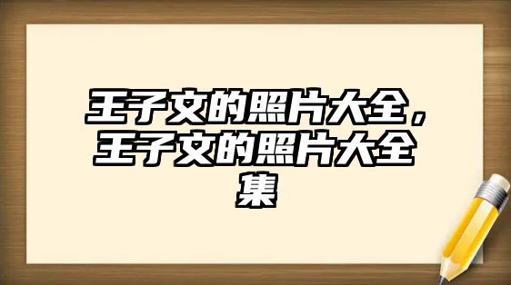 王子文的照片大全，王子文的照片大全集